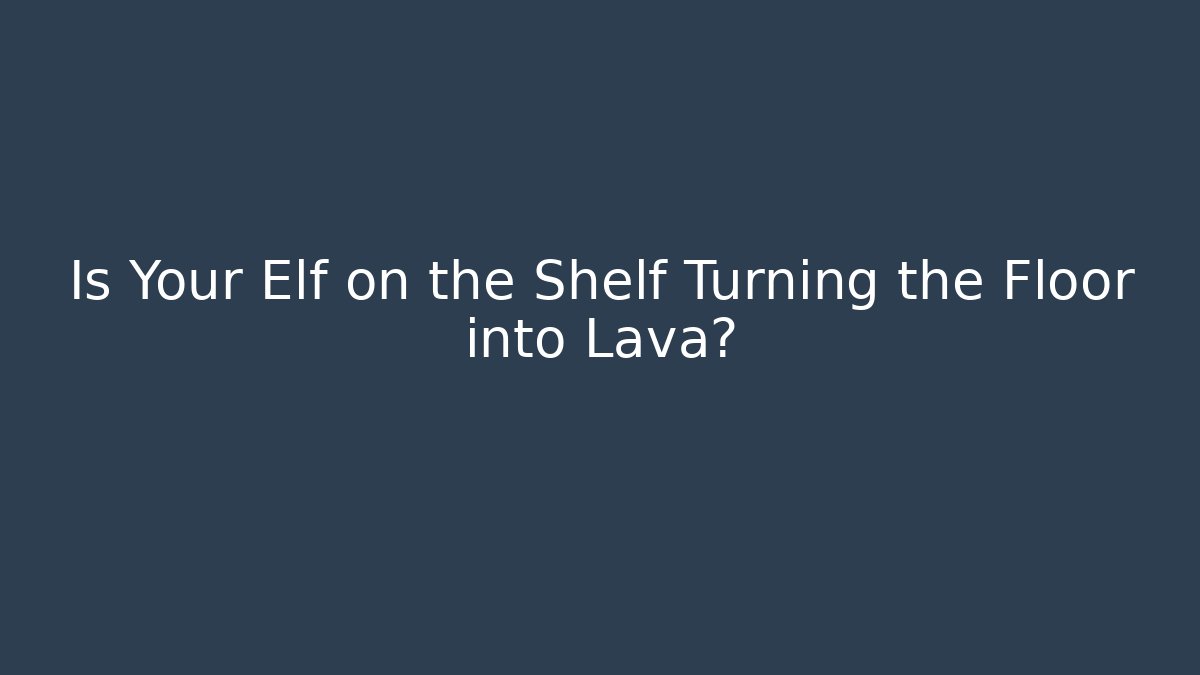 Is Your Elf on the Shelf Turning the Floor into Lava?