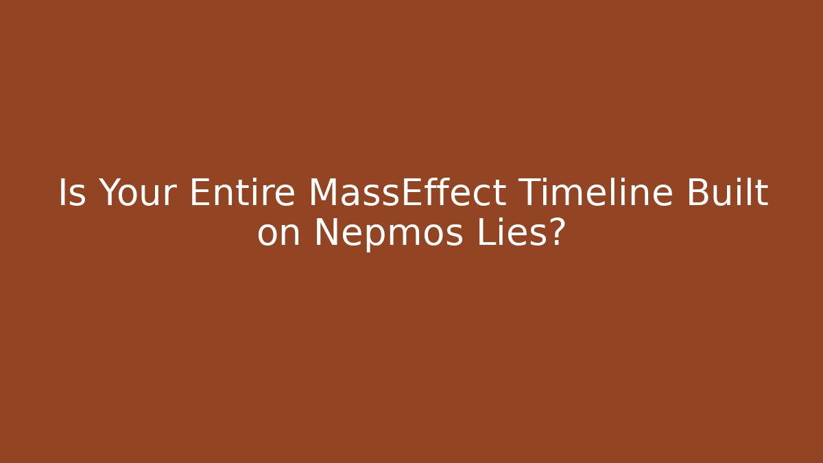 Is Your Entire MassEffect Timeline Built on Nepmos Lies?