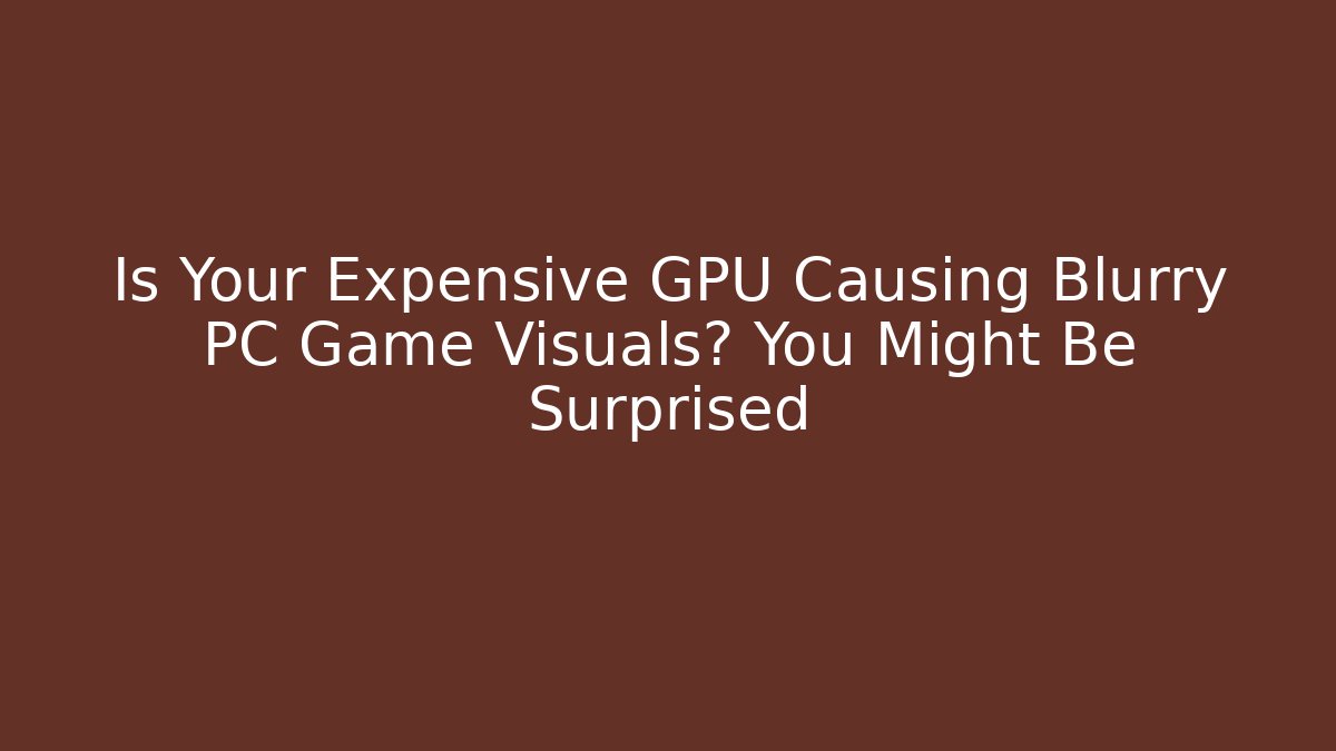 Is Your Expensive GPU Causing Blurry PC Game Visuals? You Might Be Surprised - Critter Realm