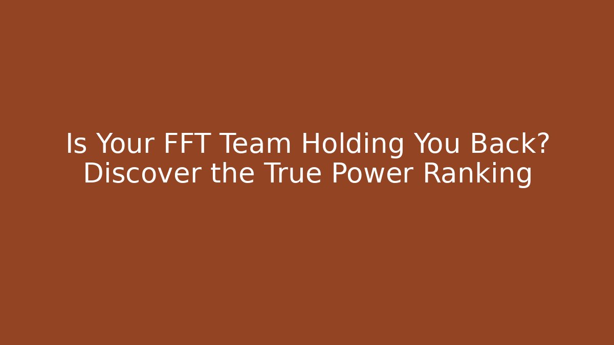Is Your FFT Team Holding You Back? Discover the True Power Ranking