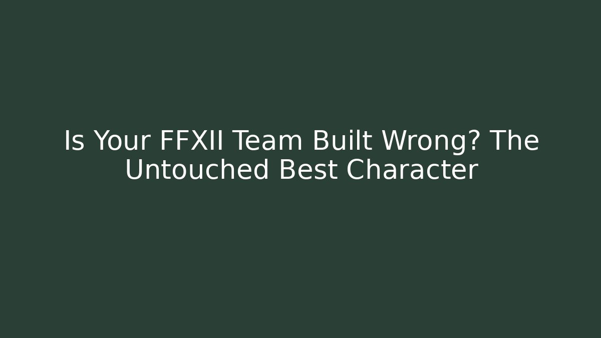 Is Your FFXII Team Built Wrong? The Untouched Best Character