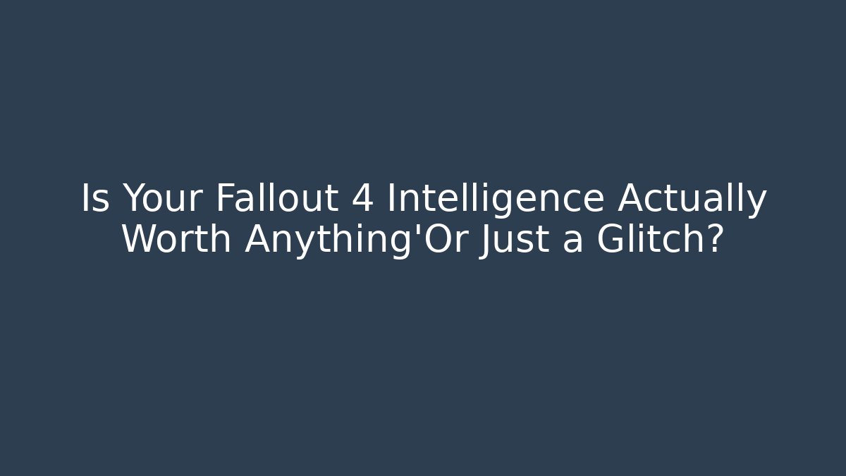 Is Your Fallout 4 Intelligence Actually Worth Anything'Or Just a Glitch?
