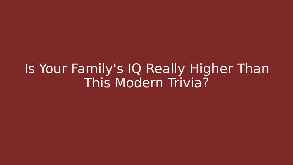 Is Your Family's IQ Really Higher Than This Modern Trivia?