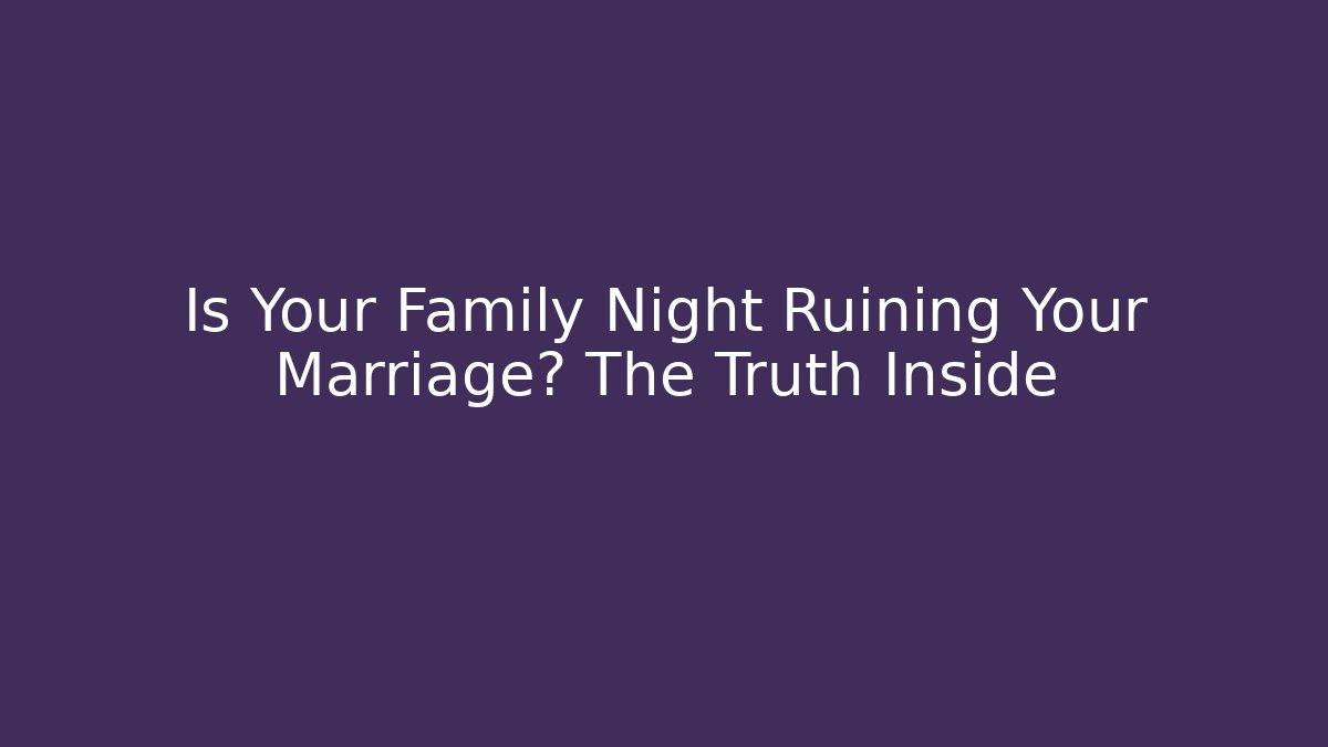 Is Your Family Night Ruining Your Marriage? The Truth Inside