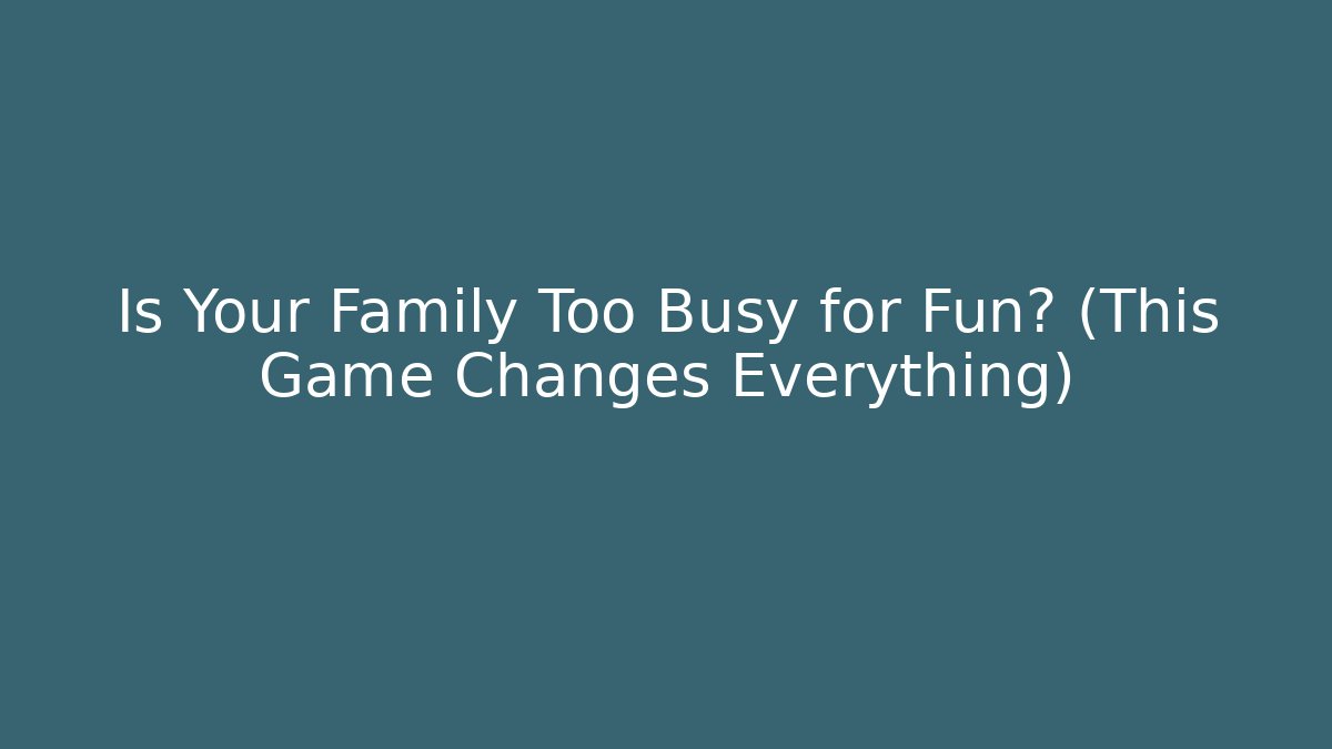 Is Your Family Too Busy for Fun? (This Game Changes Everything)