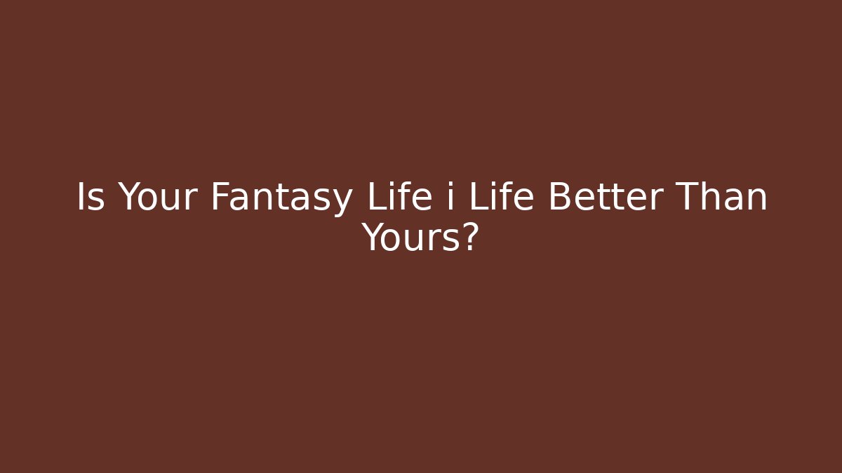 Is Your Fantasy Life i Life Better Than Yours?
