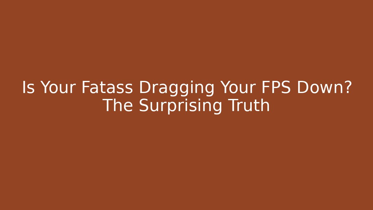 Is Your Fatass Dragging Your FPS Down? The Surprising Truth