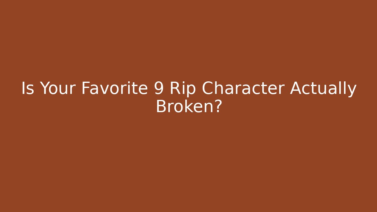 Is Your Favorite 9 Rip Character Actually Broken?