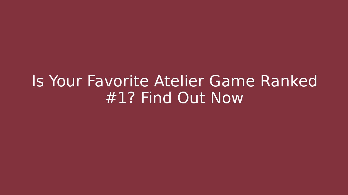 Is Your Favorite Atelier Game Ranked #1? Find Out Now