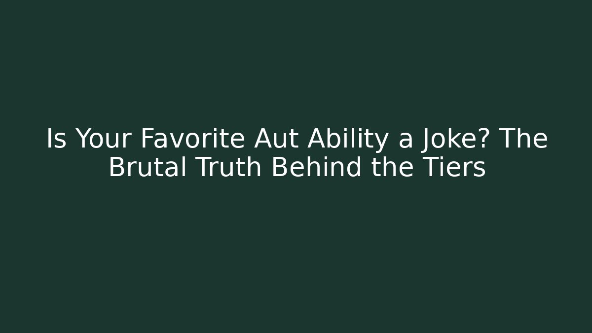 Is Your Favorite Aut Ability a Joke? The Brutal Truth Behind the Tiers