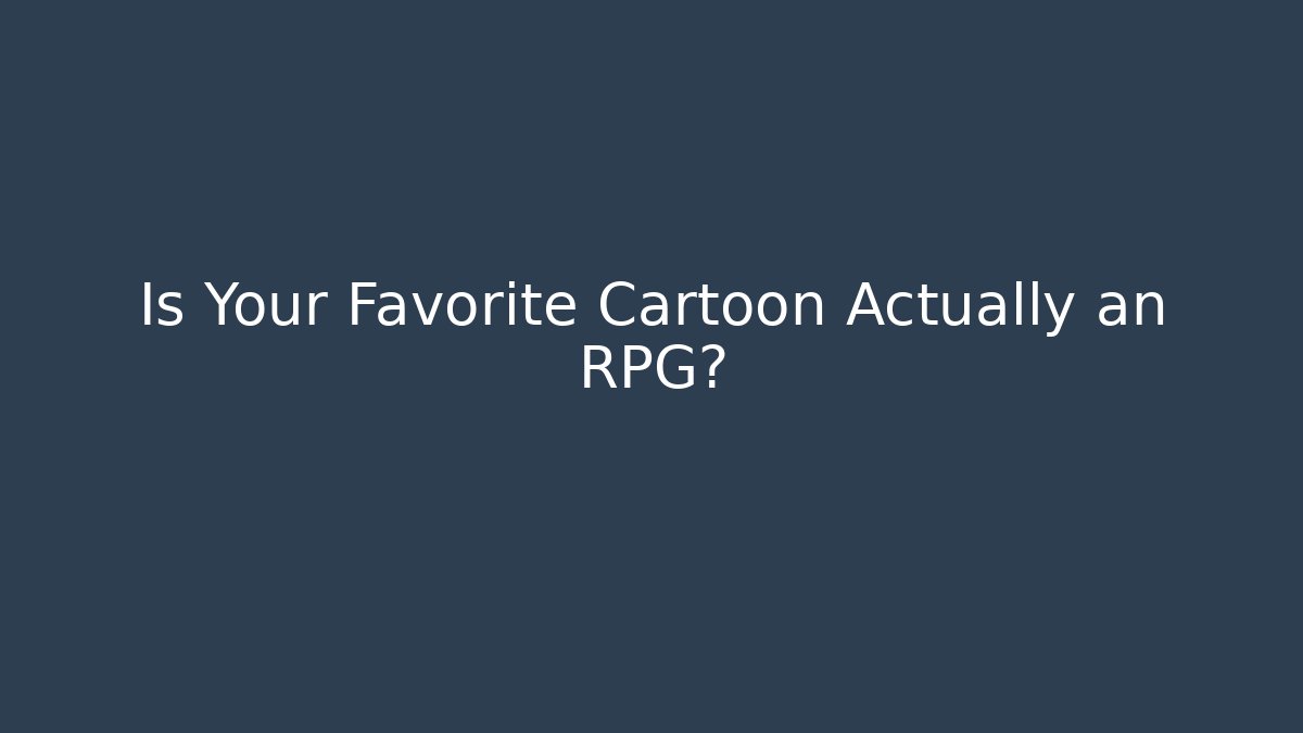 Is Your Favorite Cartoon Actually an RPG?