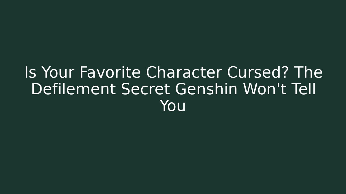 Is Your Favorite Character Cursed? The Defilement Secret Genshin Won’t Tell You
