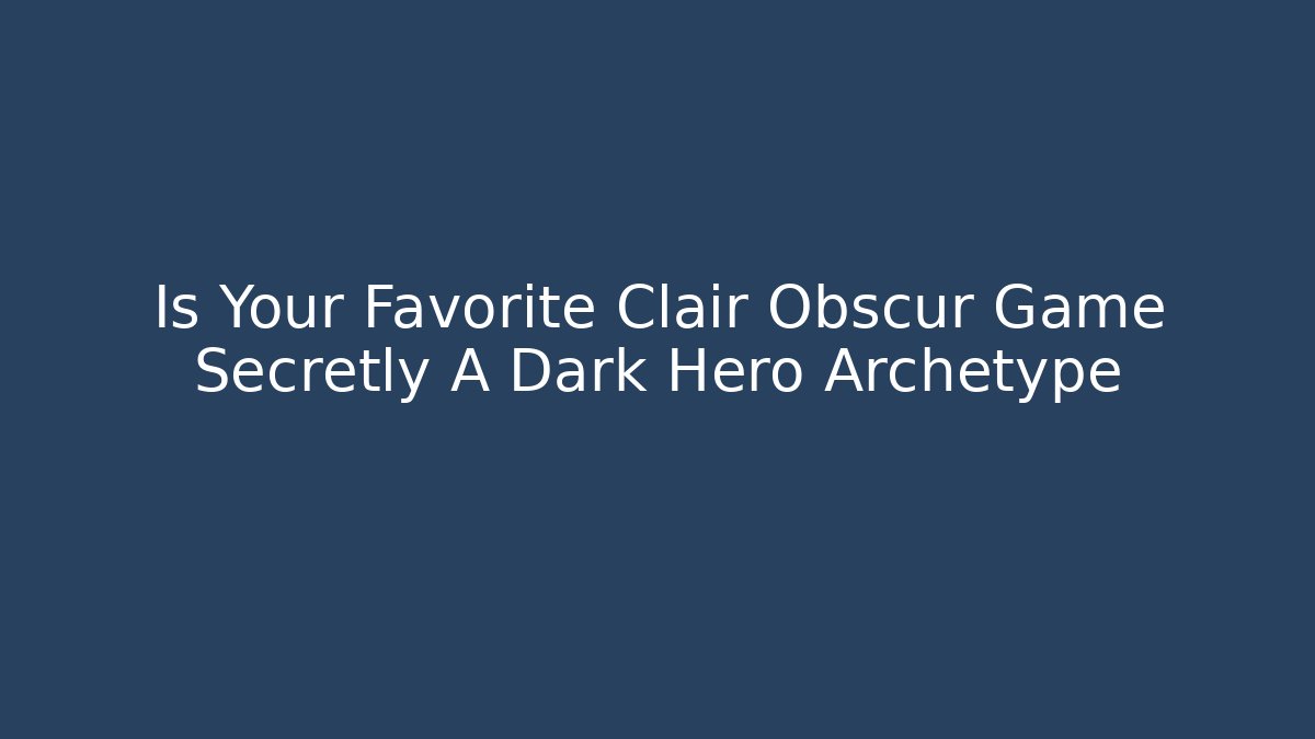 Is Your Favorite Clair Obscur Game Secretly A Dark Hero Archetype - Critter Realm