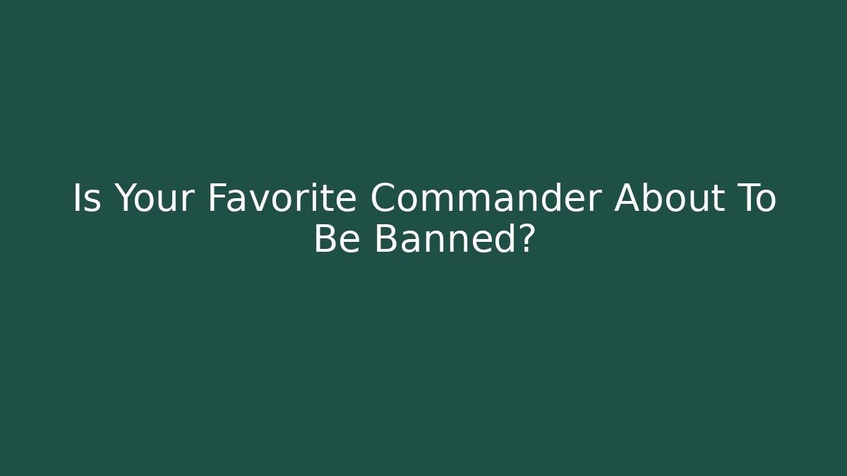 Is Your Favorite Commander About To Be Banned?