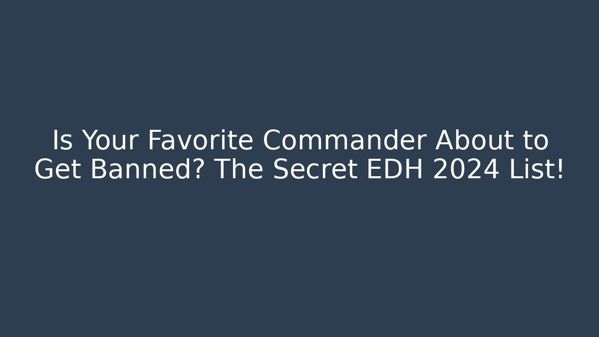 Is Your Favorite Commander About to Get Banned? The Secret EDH 2024 List!