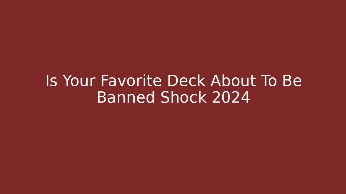 Is Your Favorite Deck About To Be Banned Shock 2024
