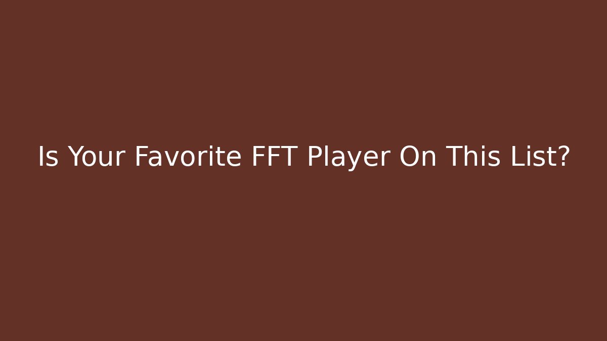Is Your Favorite FFT Player On This List?
