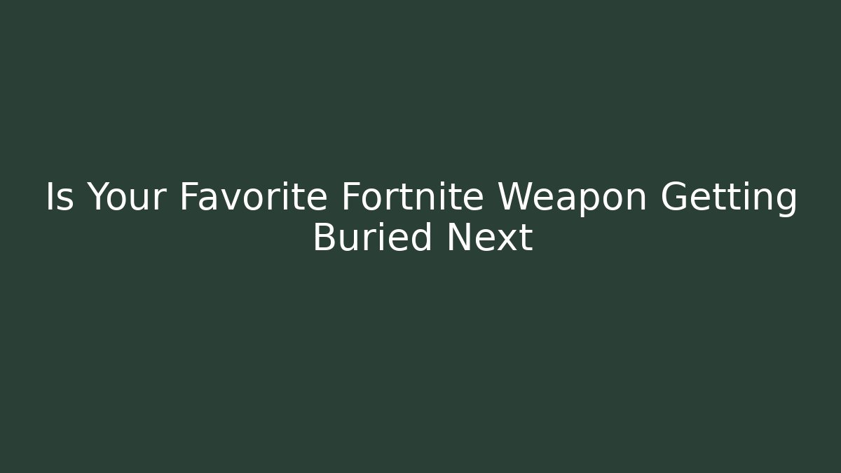 Is Your Favorite Fortnite Weapon Getting Buried Next