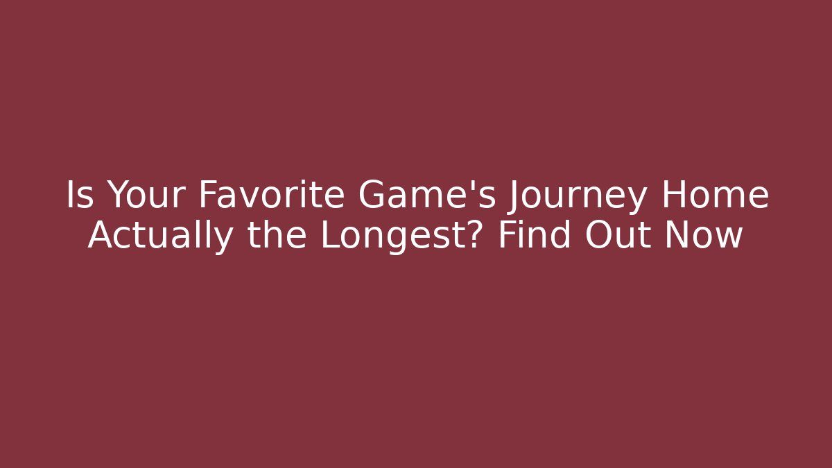 Is Your Favorite Game's Journey Home Actually the Longest? Find Out Now
