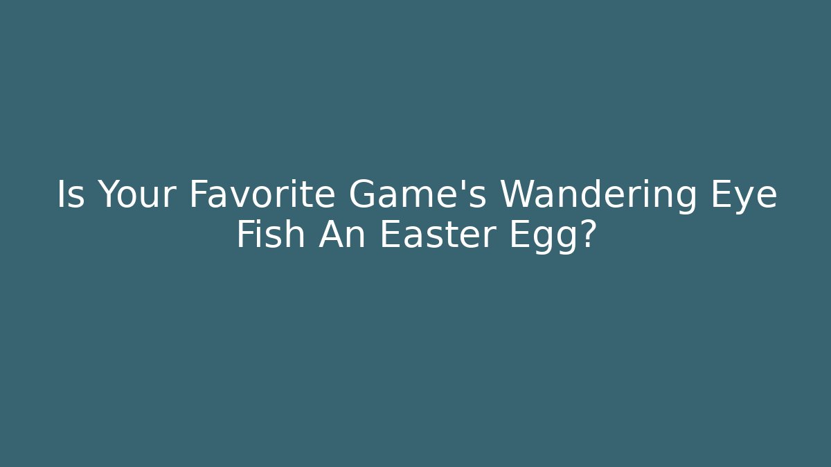 Is Your Favorite Game's Wandering Eye Fish An Easter Egg?
