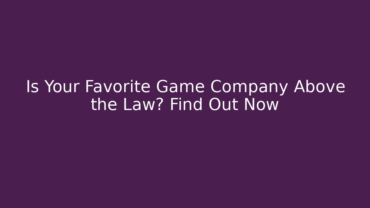 Is Your Favorite Game Company Above the Law? Find Out Now