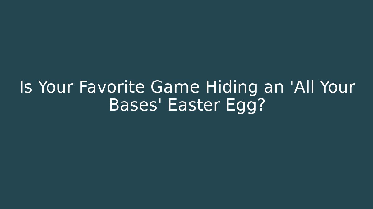 Is Your Favorite Game Hiding an 'All Your Bases' Easter Egg?