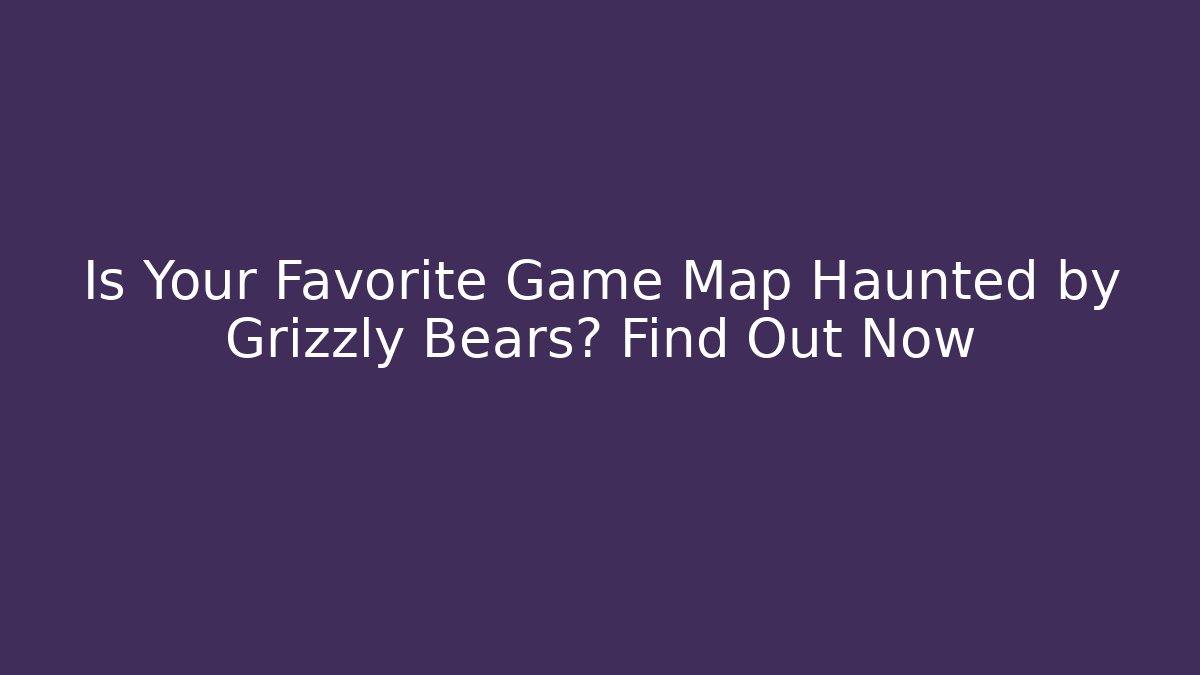 Is Your Favorite Game Map Haunted by Grizzly Bears? Find Out Now