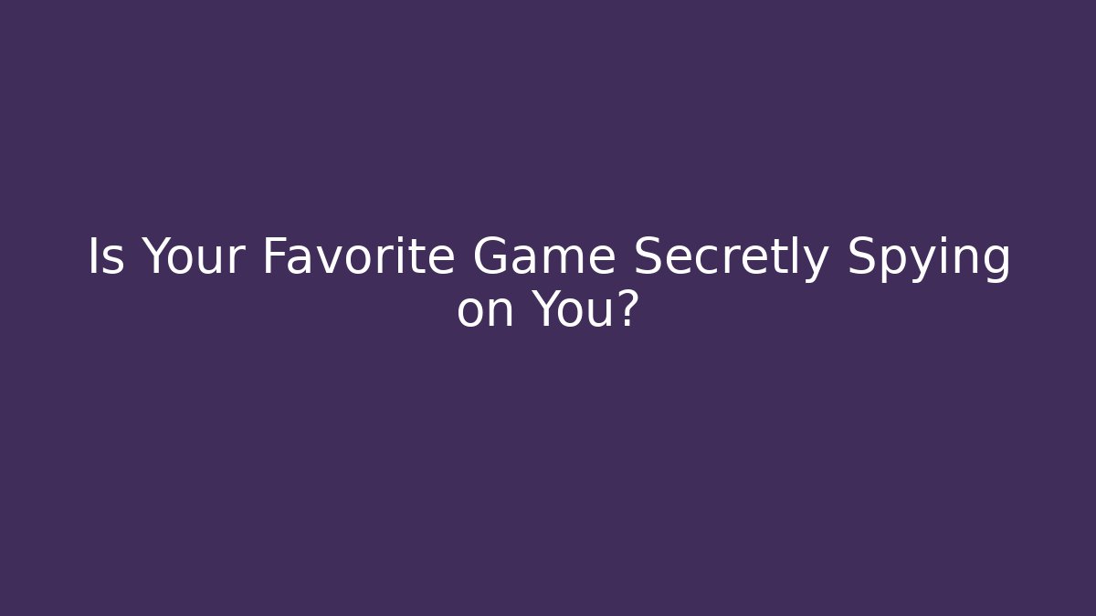 Is Your Favorite Game Secretly Spying on You? - Critter Realm