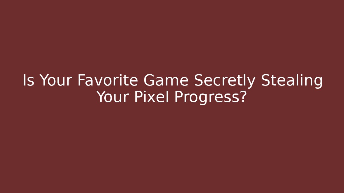 Is Your Favorite Game Secretly Stealing Your Pixel Progress?