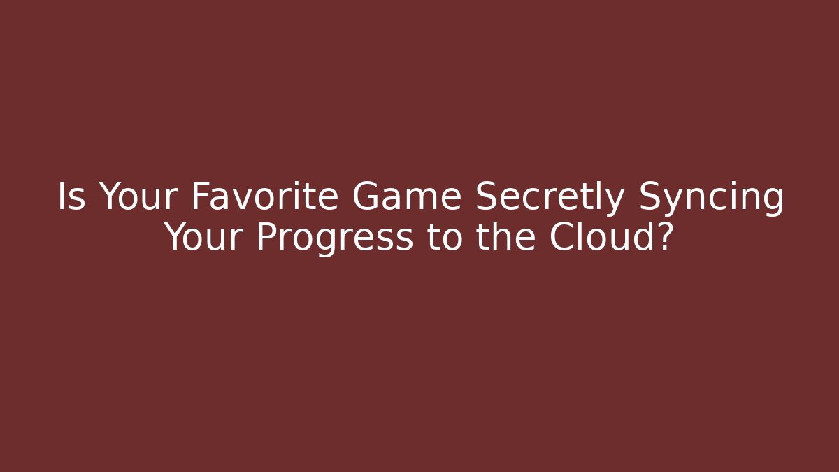 Is Your Favorite Game Secretly Syncing Your Progress to the Cloud?