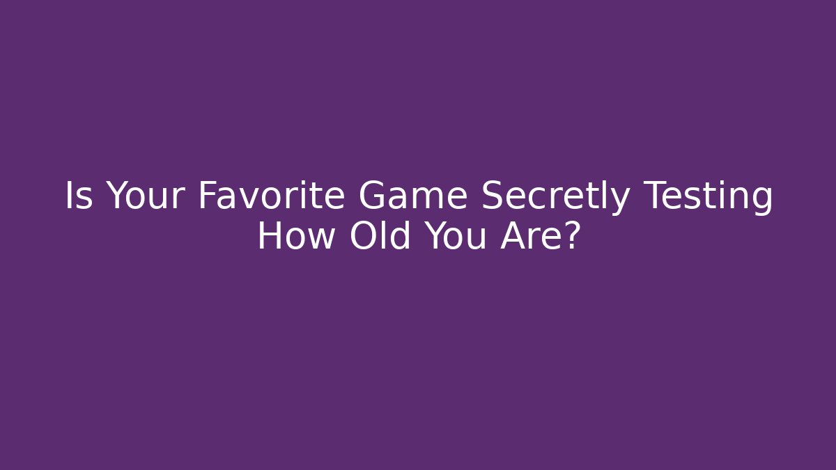 Is Your Favorite Game Secretly Testing How Old You Are?