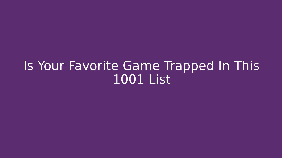 Is Your Favorite Game Trapped In This 1001 List
