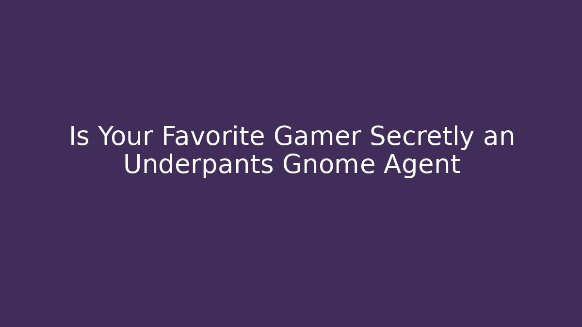 Is Your Favorite Gamer Secretly an Underpants Gnome Agent