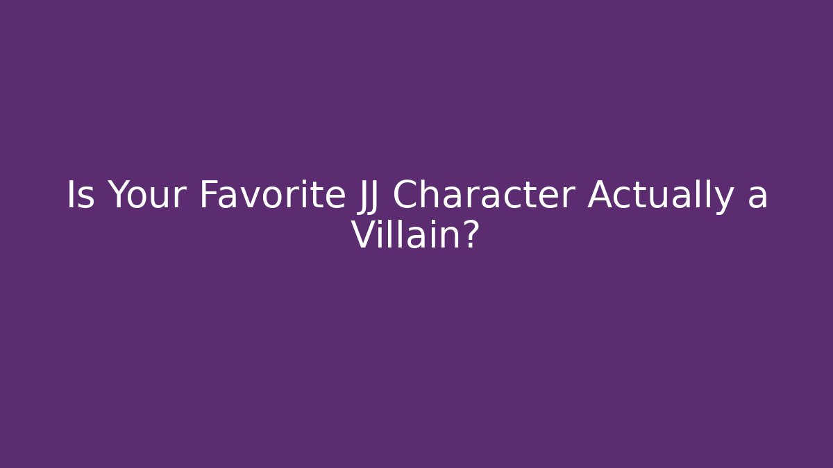 Is Your Favorite JJ Character Actually a Villain?