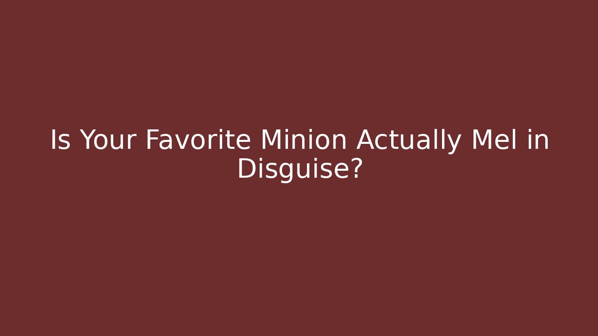 Is Your Favorite Minion Actually Mel in Disguise?