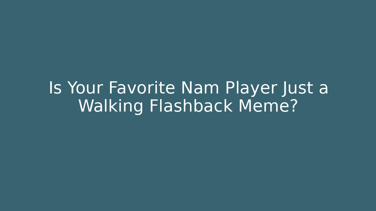 Is Your Favorite Nam Player Just a Walking Flashback Meme?