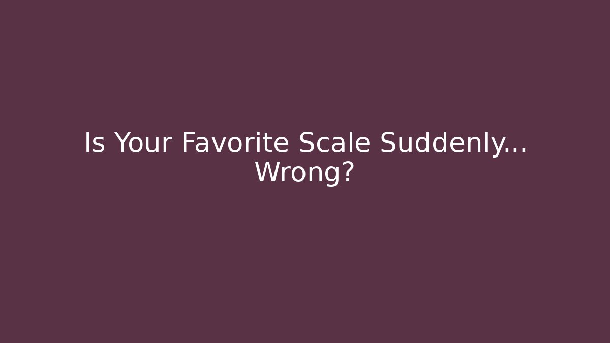 Is Your Favorite Scale Suddenly… Wrong?