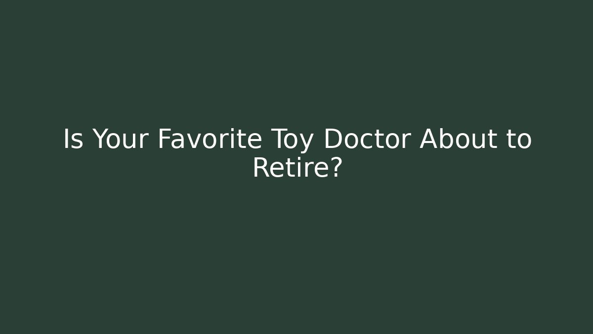 Is Your Favorite Toy Doctor About to Retire?