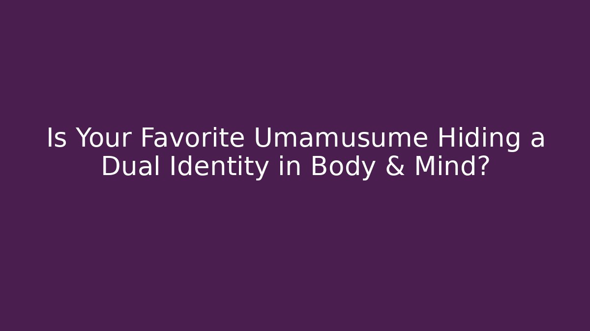 Is Your Favorite Umamusume Hiding a Dual Identity in Body & Mind?