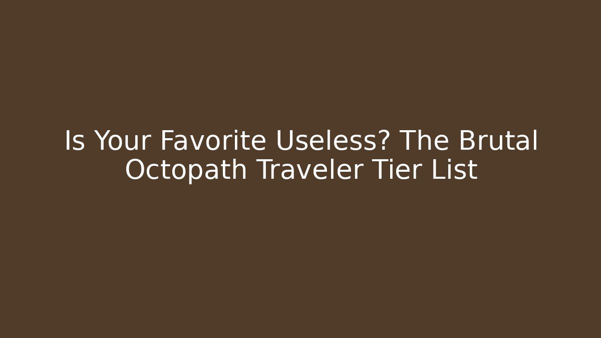 Is Your Favorite Useless? The Brutal Octopath Traveler Tier List - Critter Realm