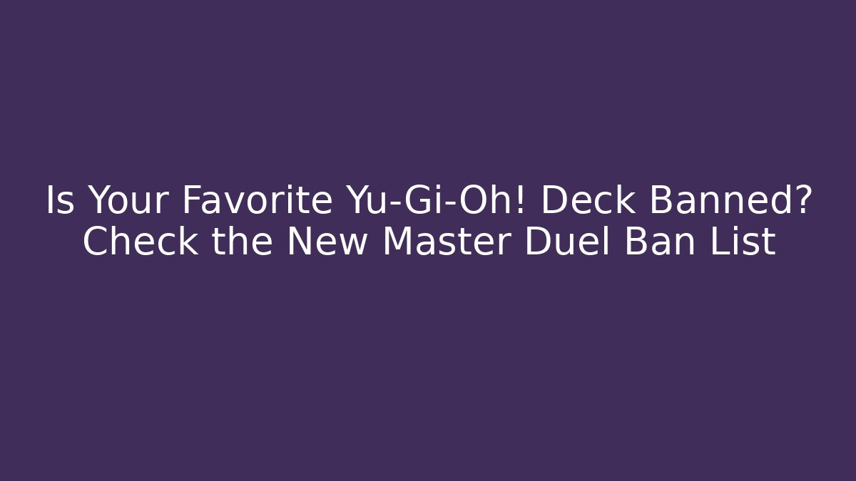 Is Your Favorite Yu-Gi-Oh! Deck Banned? Check the New Master Duel Ban List
