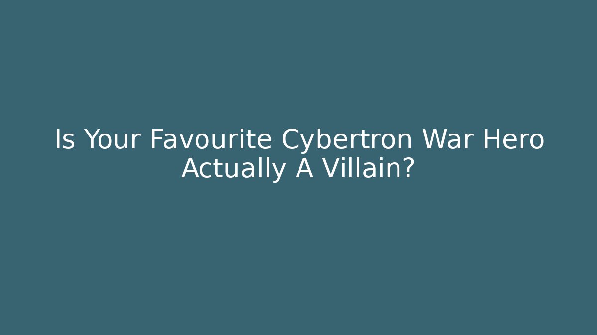 Is Your Favourite Cybertron War Hero Actually A Villain?
