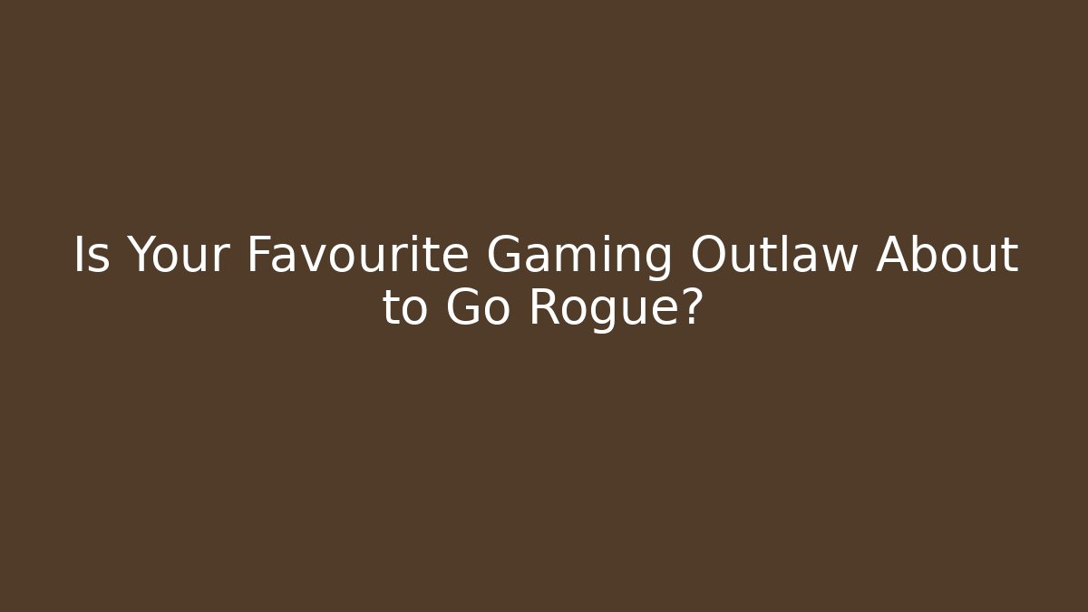 Is Your Favourite Gaming Outlaw About to Go Rogue?