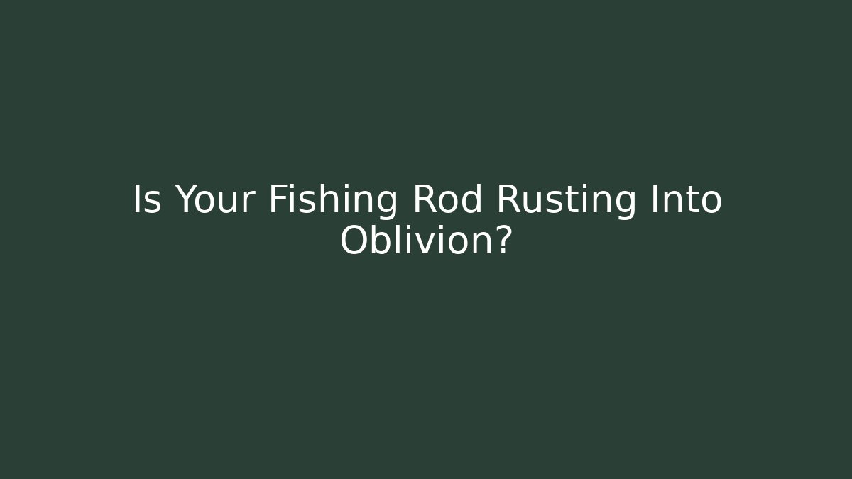 Is Your Fishing Rod Rusting Into Oblivion?
