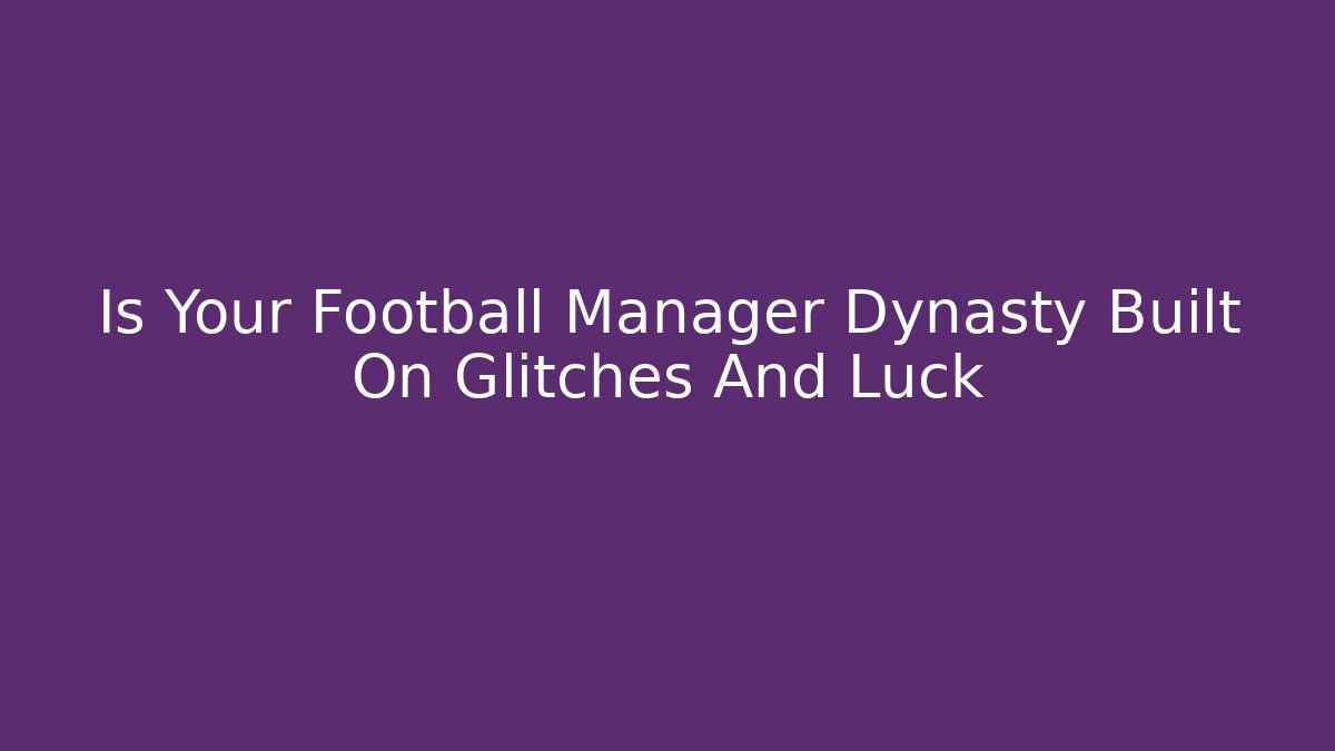 Is Your Football Manager Dynasty Built On Glitches And Luck