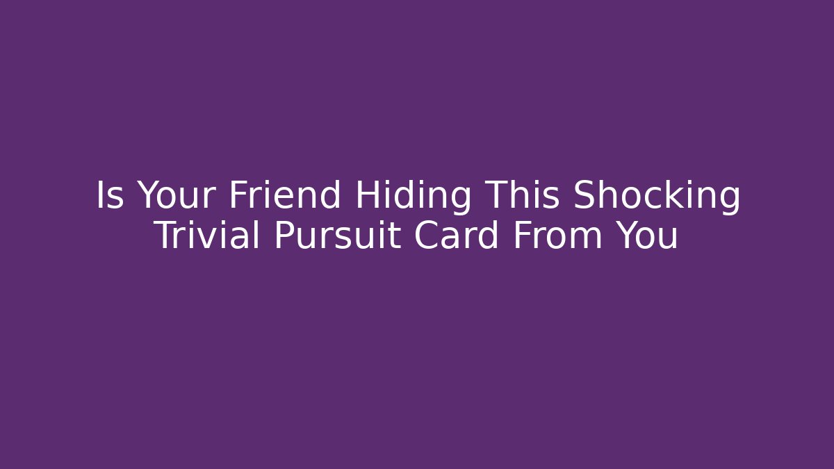 Is Your Friend Hiding This Shocking Trivial Pursuit Card From You