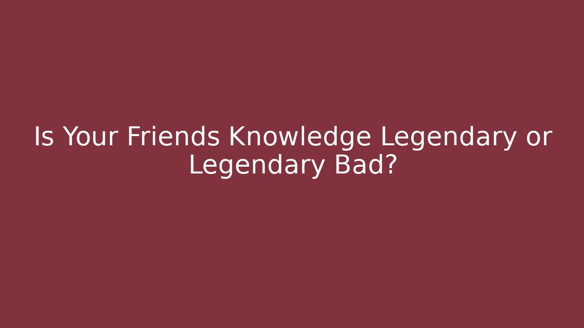 Is Your Friends Knowledge Legendary or Legendary Bad? - Critter Realm