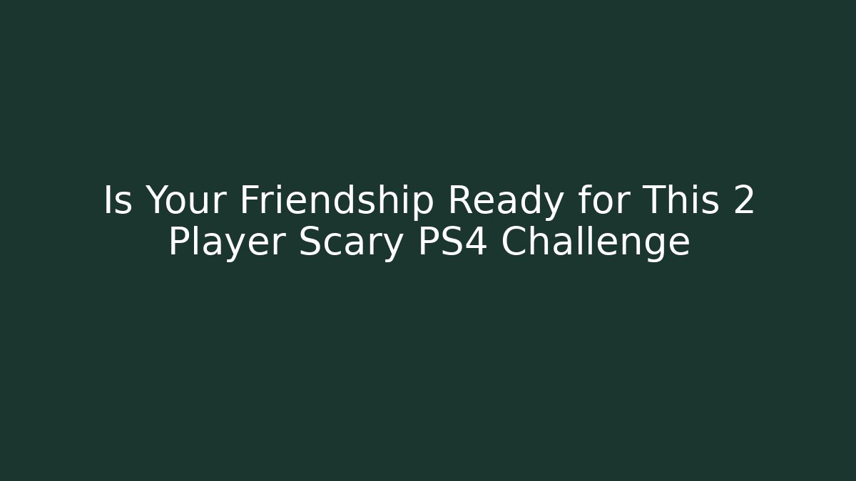 Is Your Friendship Ready for This 2 Player Scary PS4 Challenge
