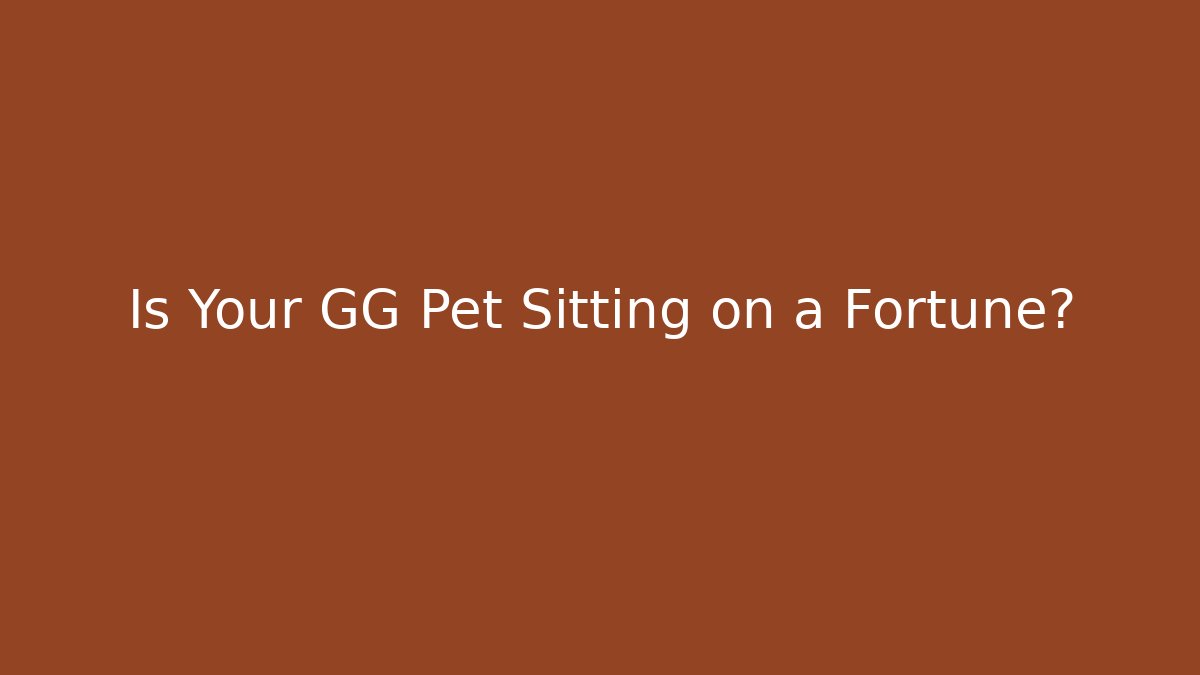 Is Your GG Pet Sitting on a Fortune?