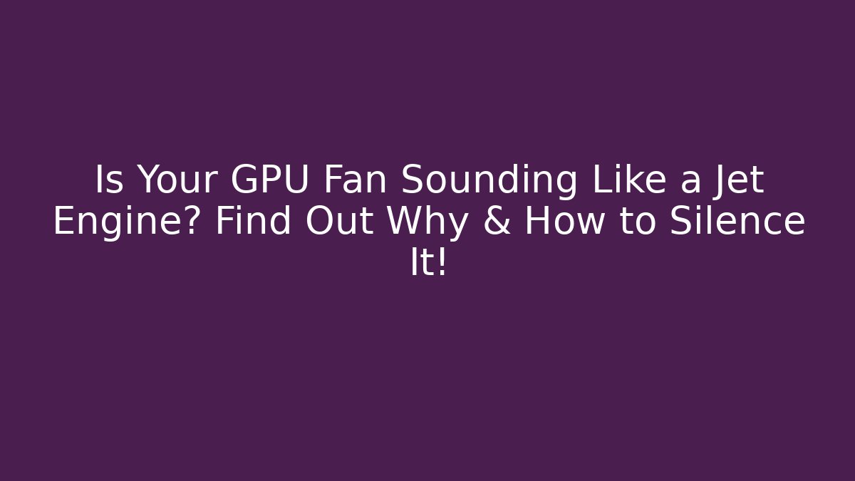 Is Your GPU Fan Sounding Like a Jet Engine? Find Out Why & How to Silence It!
